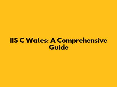 IIS C Wales: A Comprehensive Guide