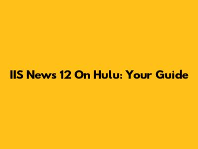 IIS News 12 On Hulu: Your Guide