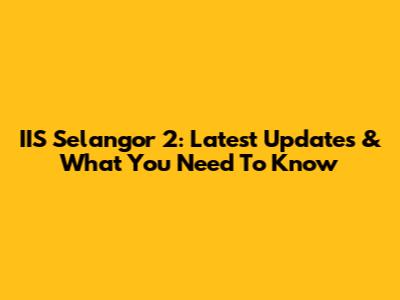 IIS Selangor 2: Latest Updates & What You Need To Know