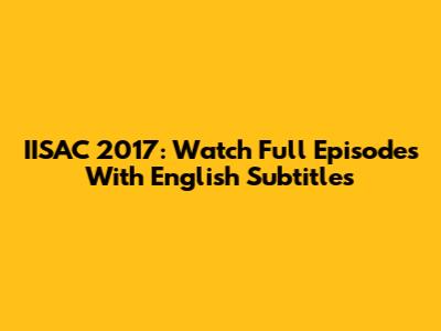 IISAC 2017: Watch Full Episodes With English Subtitles