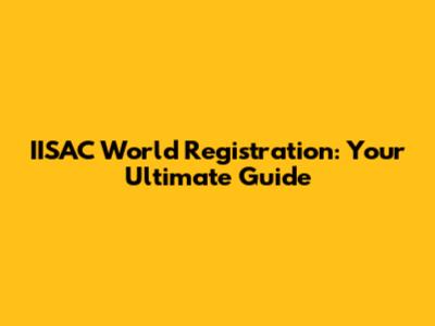 IISAC World Registration: Your Ultimate Guide
