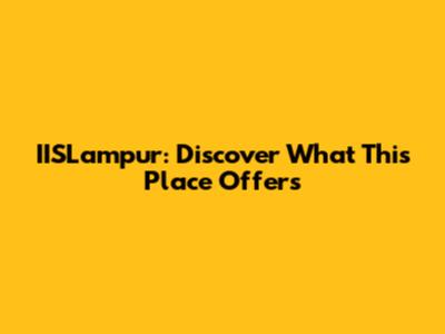 IISLampur: Discover What This Place Offers