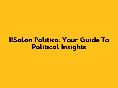IISalon Politico: Your Guide To Political Insights