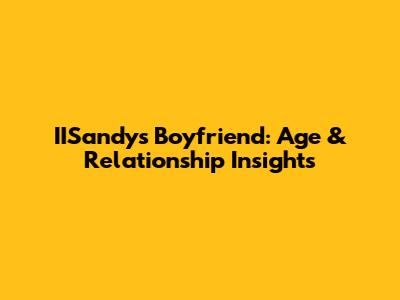IISandy's Boyfriend: Age & Relationship Insights