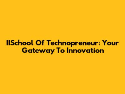 IISchool Of Technopreneur: Your Gateway To Innovation