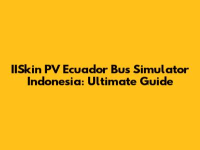 IISkin PV Ecuador Bus Simulator Indonesia: Ultimate Guide