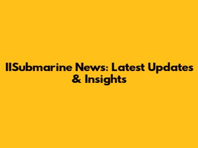 IISubmarine News: Latest Updates & Insights