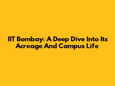IIT Bombay: A Deep Dive Into Its Acreage And Campus Life