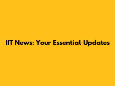 IIT News: Your Essential Updates