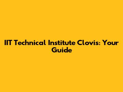 IIT Technical Institute Clovis: Your Guide