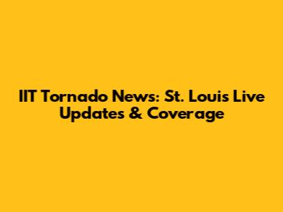 IIT Tornado News: St. Louis Live Updates & Coverage