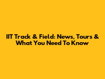 IIT Track & Field: News, Tours & What You Need To Know