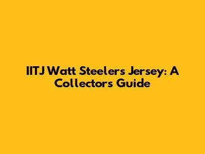IITJ Watt Steelers Jersey: A Collector's Guide
