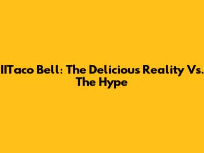 IITaco Bell: The Delicious Reality Vs. The Hype