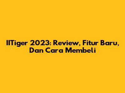 IITiger 2023: Review, Fitur Baru, Dan Cara Membeli