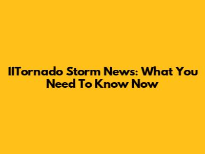 IITornado Storm News: What You Need To Know Now