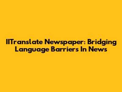 IITranslate Newspaper: Bridging Language Barriers In News