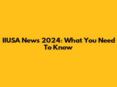 IIUSA News 2024: What You Need To Know