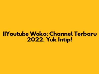 IIYoutube Woko: Channel Terbaru 2022, Yuk Intip!