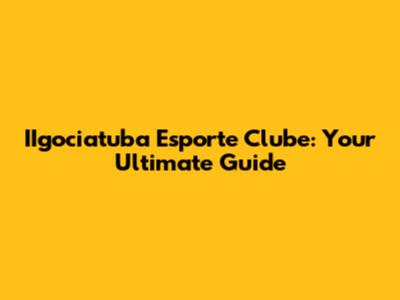 IIgociatuba Esporte Clube: Your Ultimate Guide