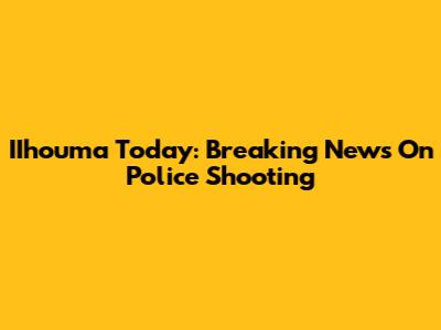 IIhouma Today: Breaking News On Police Shooting