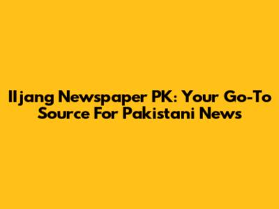 IIjang Newspaper PK: Your Go-To Source For Pakistani News