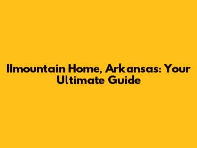 IImountain Home, Arkansas: Your Ultimate Guide