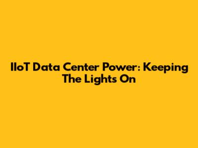 IIoT Data Center Power: Keeping The Lights On