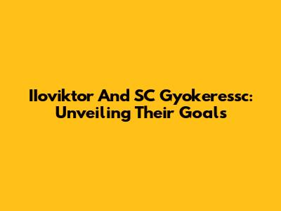 IIoviktor And SC Gyokeressc: Unveiling Their Goals