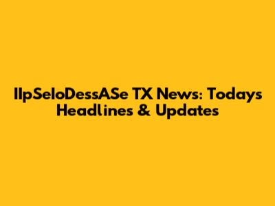 IIpSeIoDessASe TX News: Today's Headlines & Updates