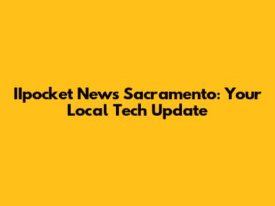 IIpocket News Sacramento: Your Local Tech Update