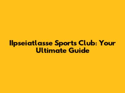 IIpseiatlasse Sports Club: Your Ultimate Guide