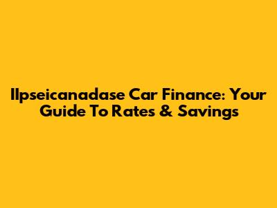 IIpseicanadase Car Finance: Your Guide To Rates & Savings