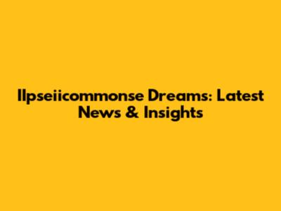 IIpseiicommonse Dreams: Latest News & Insights