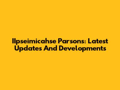IIpseimicahse Parsons: Latest Updates And Developments
