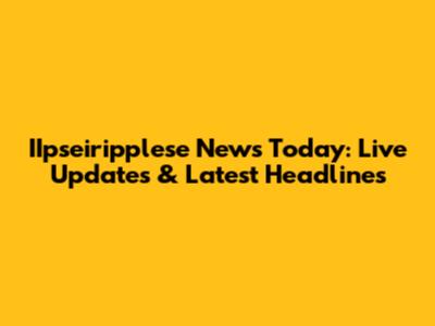 IIpseiripplese News Today: Live Updates & Latest Headlines