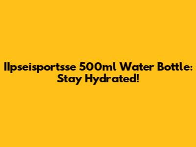 IIpseisportsse 500ml Water Bottle: Stay Hydrated!