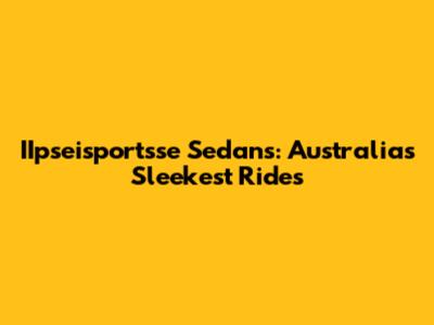IIpseisportsse Sedans: Australia's Sleekest Rides