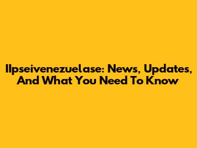 IIpseivenezuelase: News, Updates, And What You Need To Know