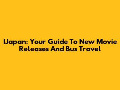 IJapan: Your Guide To New Movie Releases And Bus Travel