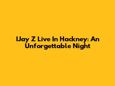 IJay Z Live In Hackney: An Unforgettable Night