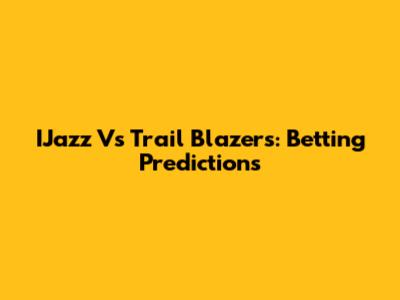 IJazz Vs Trail Blazers: Betting Predictions