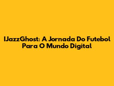 IJazzGhost: A Jornada Do Futebol Para O Mundo Digital