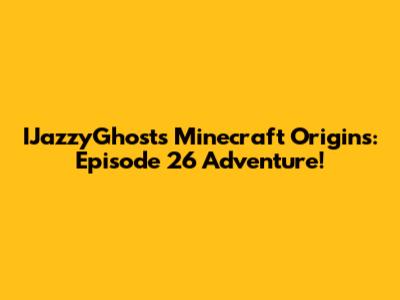 IJazzyGhost's Minecraft Origins: Episode 26 Adventure!