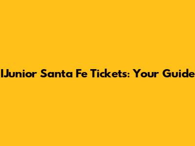 IJunior Santa Fe Tickets: Your Guide