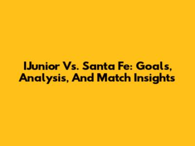 IJunior Vs. Santa Fe: Goals, Analysis, And Match Insights