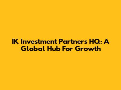 IK Investment Partners HQ: A Global Hub For Growth