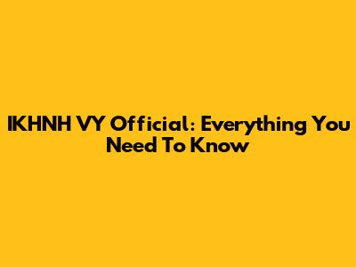 IKHNH VY Official: Everything You Need To Know