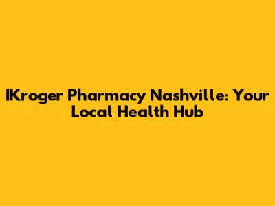 IKroger Pharmacy Nashville: Your Local Health Hub
