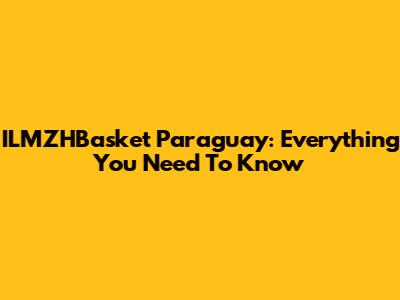 ILMZHBasket Paraguay: Everything You Need To Know